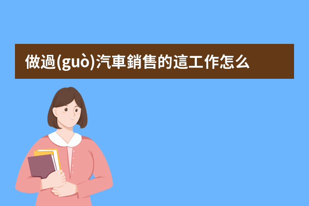 做過(guò)汽車銷售的這工作怎么樣？壓力大嗎？